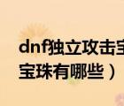 dnf独立攻击宝珠有哪些装备（dnf独立攻击宝珠有哪些）