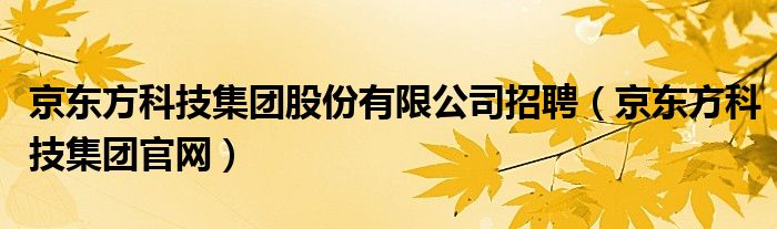 京东方科技集团股份有限公司招聘（京东方科技集团官网）