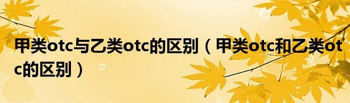 甲类otc与乙类otc的区别（甲类otc和乙类otc的区别）