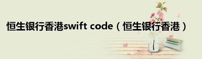 恒生银行香港swift code（恒生银行香港）