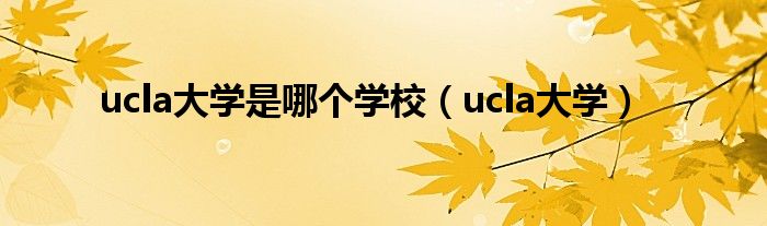 ucla大学是哪个学校（ucla大学）