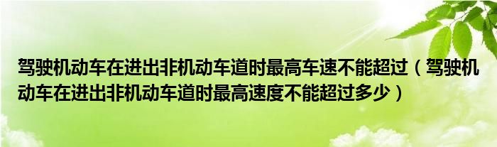 驾驶机动车在进出非机动车道时最高车速不能超过（驾驶机动车在进出非机动车道时最高速度不能超过多少）