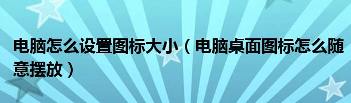 电脑怎么设置图标大小（电脑桌面图标怎么随意摆放）