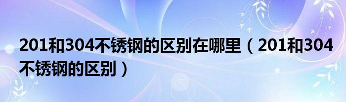 201和304不锈钢的区别在哪里（201和304不锈钢的区别）