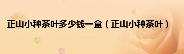 正山小种茶叶多少钱一盒（正山小种茶叶）