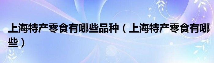 上海特产零食有哪些品种（上海特产零食有哪些）