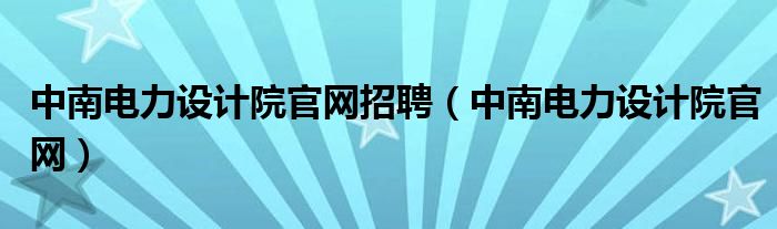 中南电力设计院官网招聘（中南电力设计院官网）