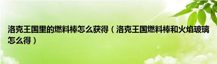 洛克王国里的燃料棒怎么获得（洛克王国燃料棒和火焰玻璃怎么得）