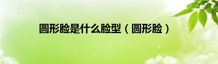 圆形脸是什么脸型（圆形脸）