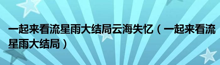 一起来看流星雨大结局云海失忆（一起来看流星雨大结局）