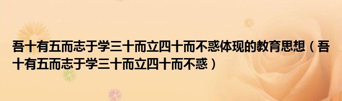 吾十有五而志于学三十而立四十而不惑体现的教育思想（吾十有五而志于学三十而立四十而不惑）