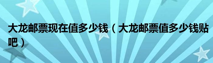 大龙邮票现在值多少钱（大龙邮票值多少钱贴吧）