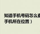 知道手机号码怎么查手机所在位置呢（知道手机号码怎么查手机所在位置）