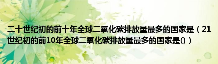 二十世纪初的前十年全球二氧化碳排放量最多的国家是（21世纪初的前10年全球二氧化碳排放量最多的国家是()）