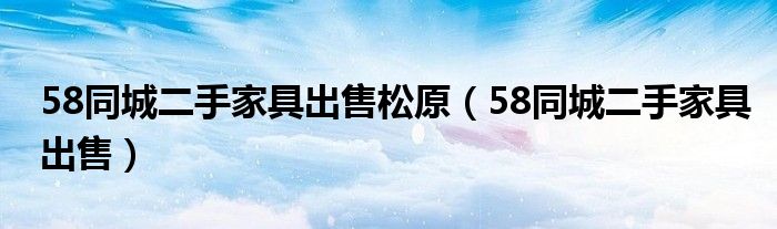 58同城二手家具出售松原（58同城二手家具出售）