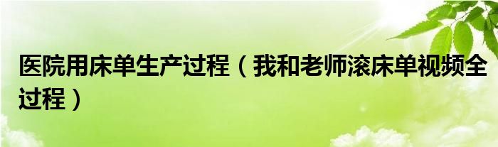 医院用床单生产过程（我和老师滚床单视频全过程）