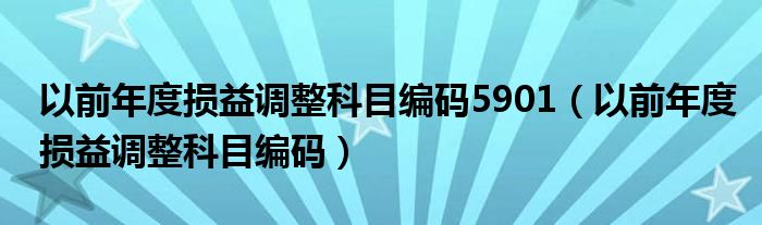 以前年度损益调整科目编码5901（以前年度损益调整科目编码）