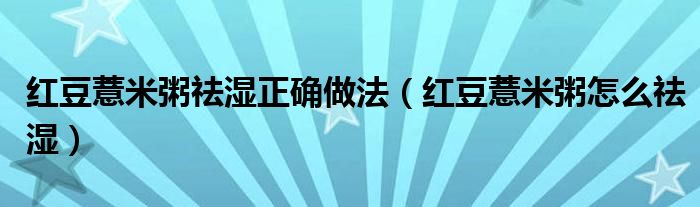 红豆薏米粥祛湿正确做法（红豆薏米粥怎么祛湿）