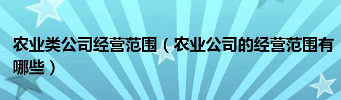 农业类公司经营范围（农业公司的经营范围有哪些）