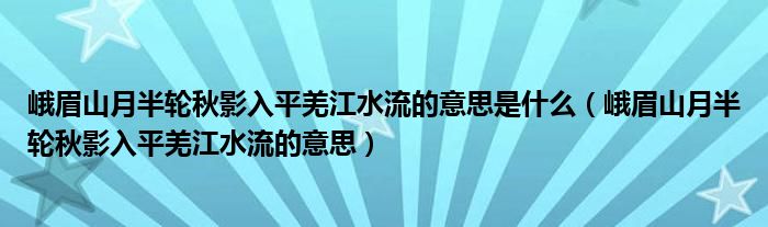 峨眉山月半轮秋影入平羌江水流的意思是什么（峨眉山月半轮秋影入平羌江水流的意思）