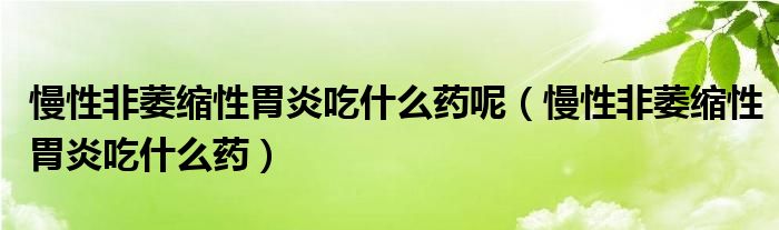 慢性非萎缩性胃炎吃什么药呢（慢性非萎缩性胃炎吃什么药）