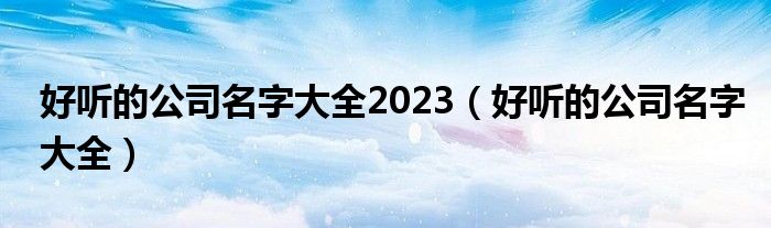 好听的公司名字大全2023（好听的公司名字大全）