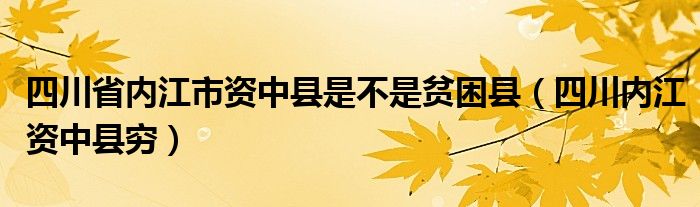 四川省内江市资中县是不是贫困县（四川内江资中县穷）