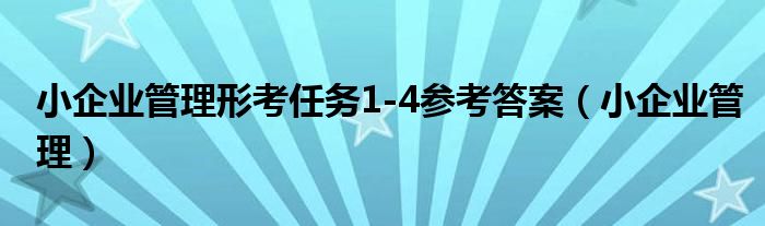 小企业管理形考任务1-4参考答案（小企业管理）