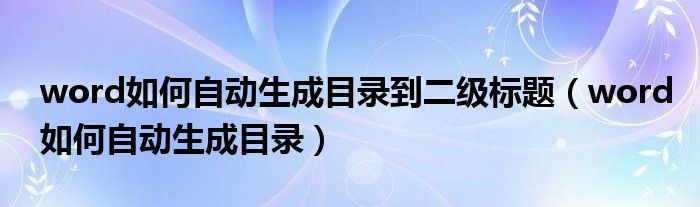 word如何自动生成目录到二级标题（word如何自动生成目录）