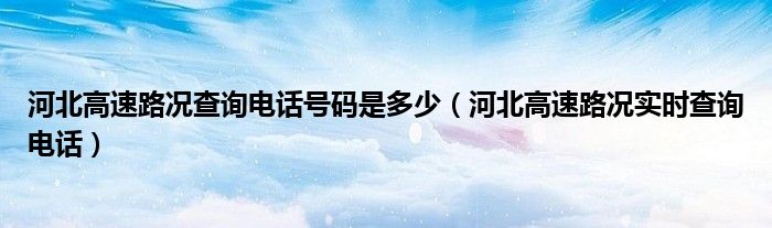 河北高速路况查询电话号码是多少（河北高速路况实时查询电话）