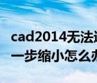 cad2014无法进一步缩小怎么办（cad无法进一步缩小怎么办）