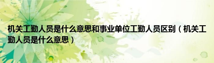 机关工勤人员是什么意思和事业单位工勤人员区别（机关工勤人员是什么意思）