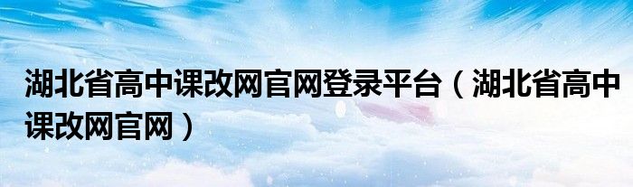 湖北省高中课改网官网登录平台（湖北省高中课改网官网）