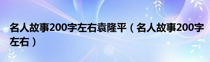 名人故事200字左右袁隆平（名人故事200字左右）