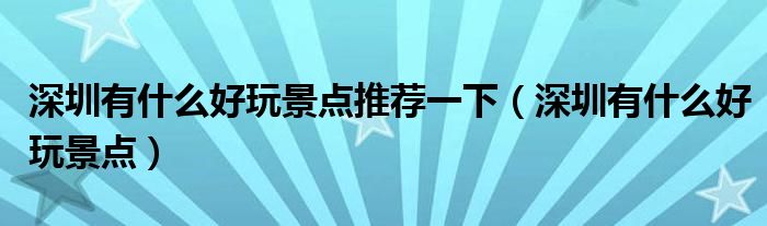 深圳有什么好玩景点推荐一下（深圳有什么好玩景点）