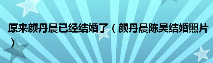 原来颜丹晨已经结婚了（颜丹晨陈昊结婚照片）