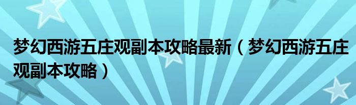 梦幻西游五庄观副本攻略最新（梦幻西游五庄观副本攻略）