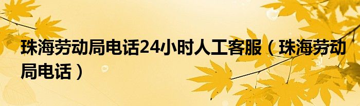 珠海劳动局电话24小时人工客服（珠海劳动局电话）