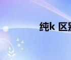 纯k 区别（纯k是什么意思）