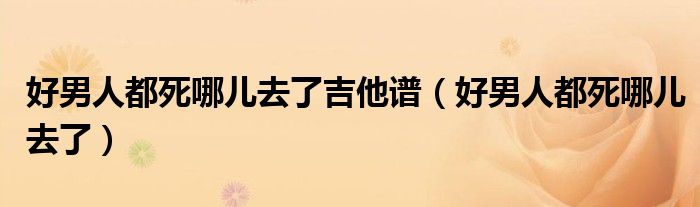 好男人都死哪儿去了吉他谱（好男人都死哪儿去了）