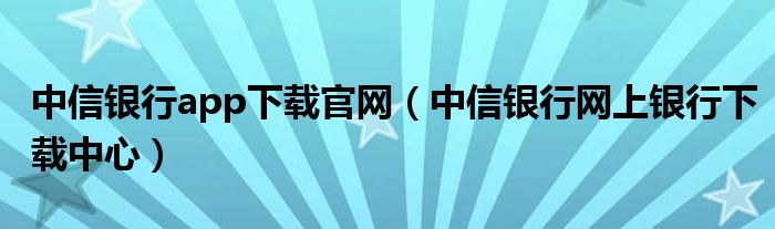 中信银行app下载官网（中信银行网上银行下载中心）