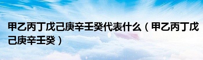 甲乙丙丁戊己庚辛壬癸代表什么（甲乙丙丁戊己庚辛壬癸）