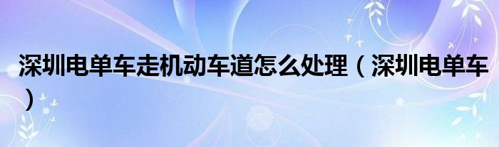 深圳电单车走机动车道怎么处理（深圳电单车）