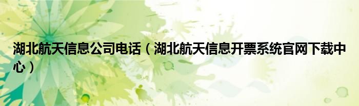 湖北航天信息公司电话（湖北航天信息开票系统官网下载中心）