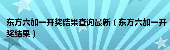 东方六加一开奖结果查询最新（东方六加一开奖结果）