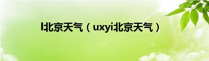 l北京天气（uxyi北京天气）