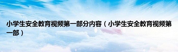 小学生安全教育视频第一部分内容（小学生安全教育视频第一部）