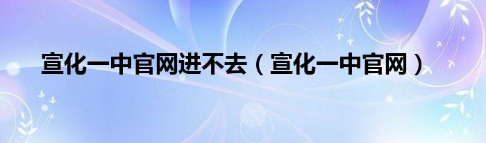 宣化一中官网进不去（宣化一中官网）