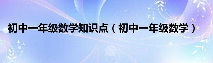 初中一年级数学知识点（初中一年级数学）