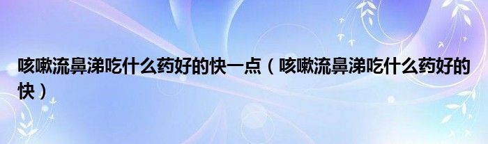 咳嗽流鼻涕吃什么药好的快一点（咳嗽流鼻涕吃什么药好的快）